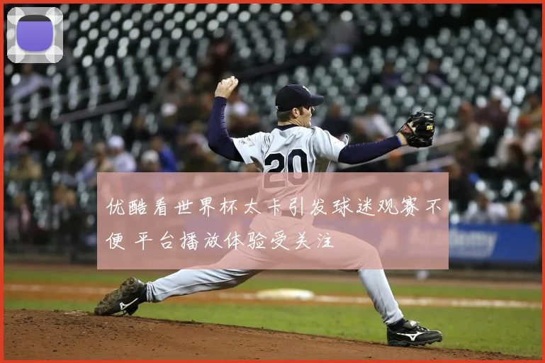 优酷看世界杯太卡引发球迷观赛不便 平台播放体验受关注