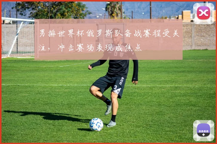 男排世界杯俄罗斯队备战赛程受关注，冲击赛场表现成焦点