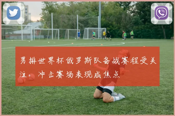 男排世界杯俄罗斯队备战赛程受关注，冲击赛场表现成焦点