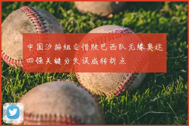 中国沙排组合惜败巴西队无缘奥运四强关键分失误成转折点