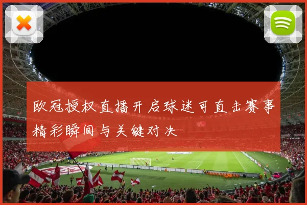 欧冠授权直播开启球迷可直击赛事精彩瞬间与关键对决