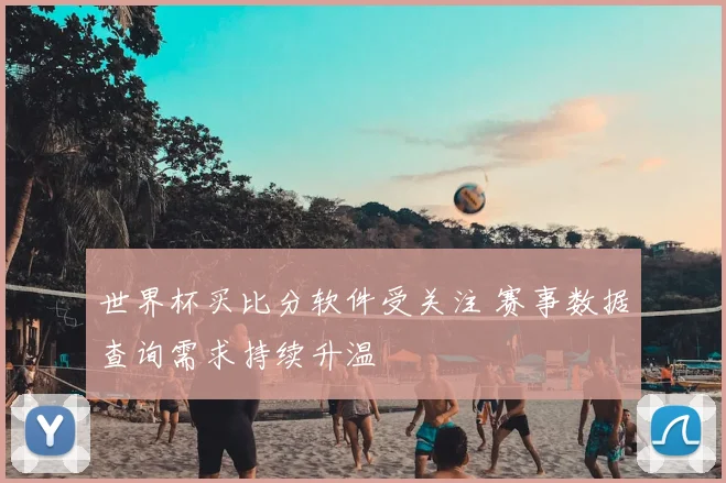 世界杯买比分软件受关注 赛事数据查询需求持续升温