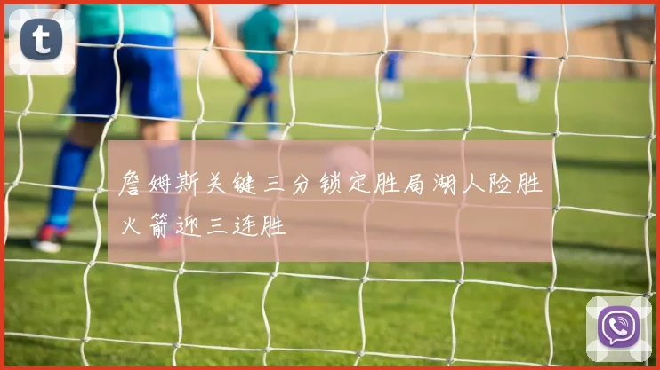 詹姆斯关键三分锁定胜局湖人险胜火箭迎三连胜